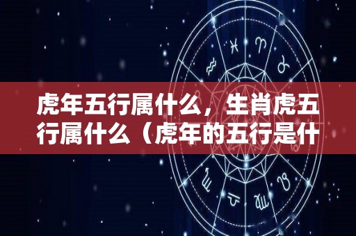 虎年五行属什么，生肖虎五行属什么（虎年的五行是什么）