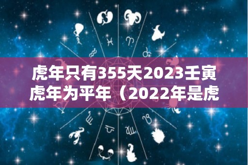 虎年只有355天2023壬寅虎年为平年（2022年是虎年2023年是什么年）