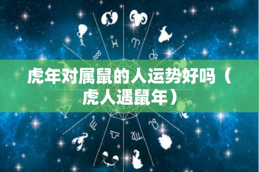 虎年对属鼠的人运势好吗（虎人遇鼠年）