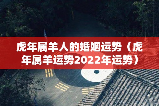 虎年属羊人的婚姻运势（虎年属羊运势2022年运势）