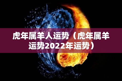 虎年属羊人运势（虎年属羊运势2022年运势）