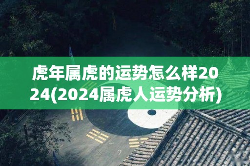 虎年属虎的运势怎么样2024(2024属虎人运势分析)