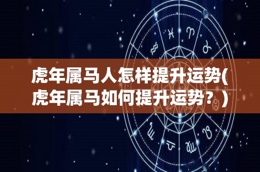 虎年属马人怎样提升运势(虎年属马如何提升运势？)