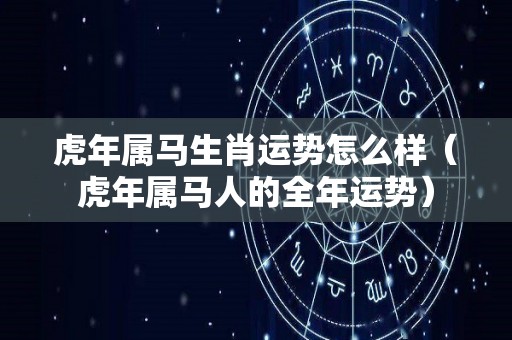 虎年属马生肖运势怎么样（虎年属马人的全年运势）