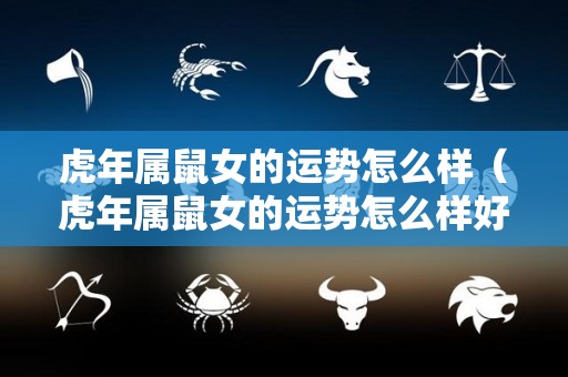 虎年属鼠女的运势怎么样（虎年属鼠女的运势怎么样好不好）