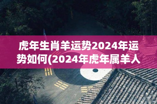 虎年生肖羊运势2024年运势如何(2024年虎年属羊人的运势展望)