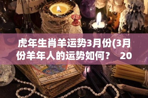 虎年生肖羊运势3月份(3月份羊年人的运势如何？  2022年虎年生肖羊运势)