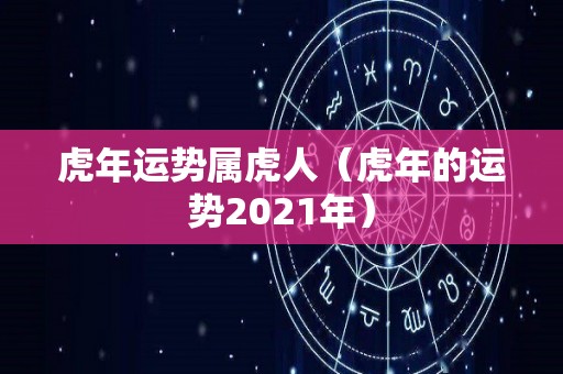 虎年运势属虎人（虎年的运势2021年）