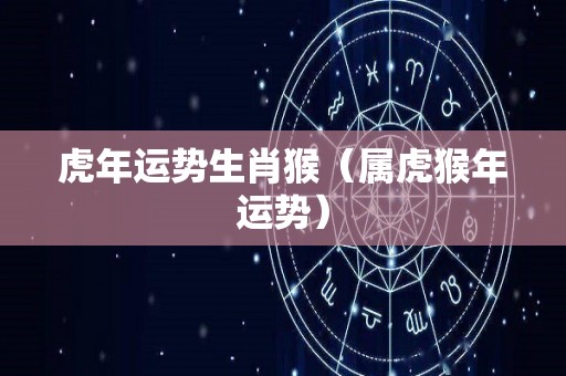 虎年运势生肖猴（属虎猴年运势）
