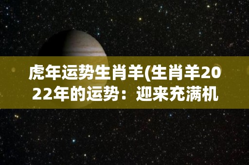 虎年运势生肖羊(生肖羊2022年的运势：迎来充满机遇的虎年)