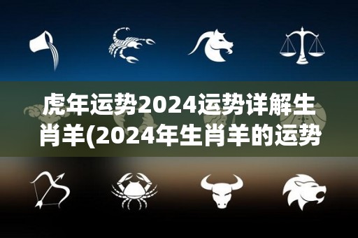 虎年运势2024运势详解生肖羊(2024年生肖羊的运势解析)