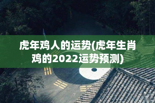 虎年鸡人的运势(虎年生肖鸡的2022运势预测)