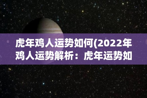 虎年鸡人运势如何(2022年鸡人运势解析：虎年运势如何？)