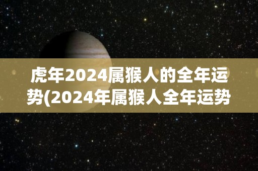 虎年2024属猴人的全年运势(2024年属猴人全年运势大揭秘！)