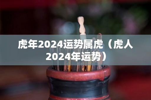 虎年2024运势属虎（虎人2024年运势）