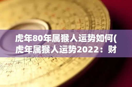 虎年80年属猴人运势如何(虎年属猴人运势2022：财运佳，感情甜，健康提升！)
