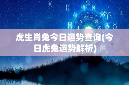 虎生肖兔今日运势查询(今日虎兔运势解析)