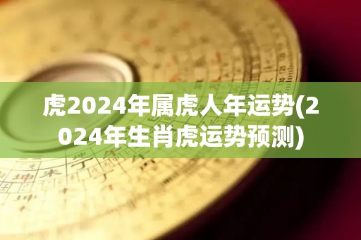 虎2024年属虎人年运势(2024年生肖虎运势预测)