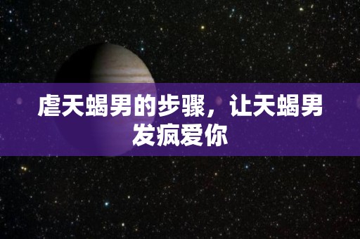 虐天蝎男的步骤，让天蝎男发疯爱你