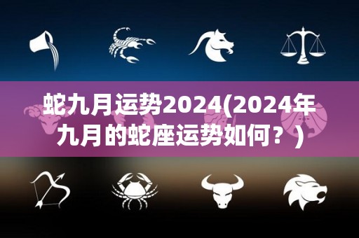 蛇九月运势2024(2024年九月的蛇座运势如何？)