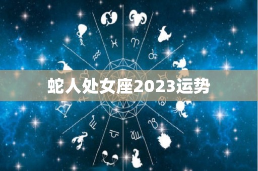 蛇人处女座2023运势