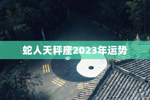 蛇人天秤座2023年运势