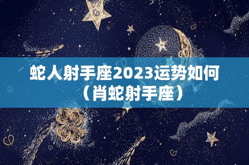 蛇人射手座2023运势如何（肖蛇射手座）