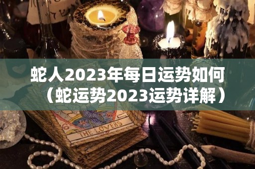 蛇人2023年每日运势如何（蛇运势2023运势详解）