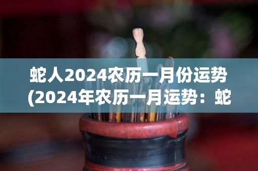 蛇人2024农历一月份运势(2024年农历一月运势：蛇人财运亨通，事业稳步上升！)