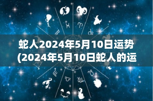 蛇人2024年5月10日运势(2024年5月10日蛇人的运势如何？)