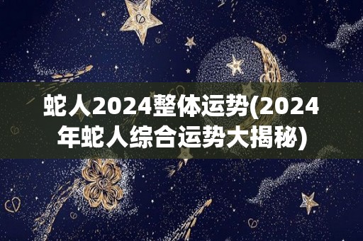 蛇人2024整体运势(2024年蛇人综合运势大揭秘)