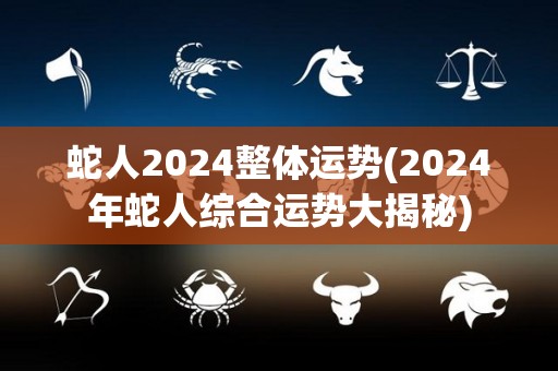 蛇人2024整体运势(2024年蛇人综合运势大揭秘)