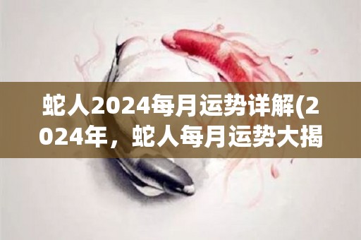 蛇人2024每月运势详解(2024年，蛇人每月运势大揭密)