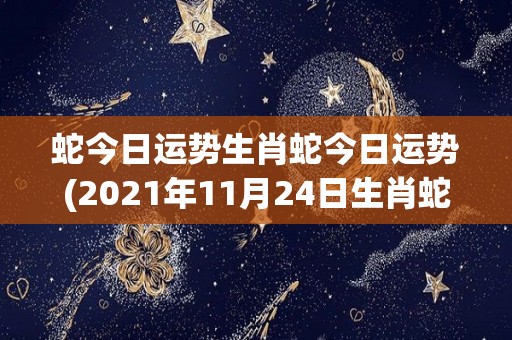 蛇今日运势生肖蛇今日运势(2021年11月24日生肖蛇今日运势预测)