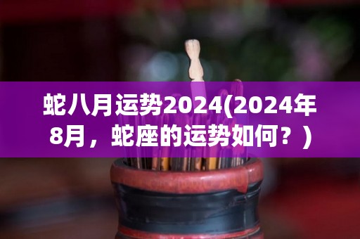 蛇八月运势2024(2024年8月，蛇座的运势如何？)