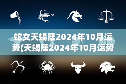 蛇女天蝎座2024年10月运势(天蝎座2024年10月运势：蛇女运势揭晓)