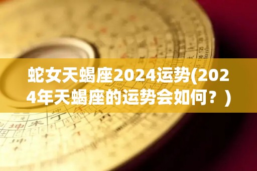 蛇女天蝎座2024运势(2024年天蝎座的运势会如何？)