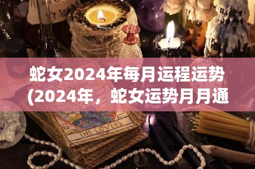 蛇女2024年每月运程运势(2024年，蛇女运势月月通，好运接踵而至！)