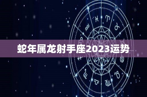 蛇年属龙射手座2023运势