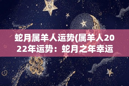 蛇月属羊人运势(属羊人2022年运势：蛇月之年幸运之星高照)