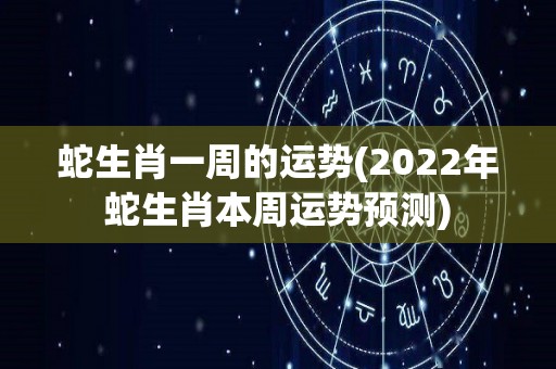 蛇生肖一周的运势(2022年蛇生肖本周运势预测)