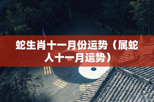 蛇生肖十一月份运势（属蛇人十一月运势）