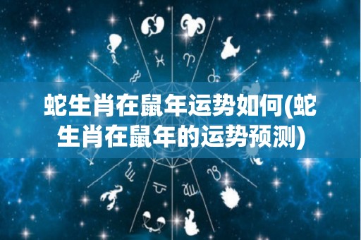 蛇生肖在鼠年运势如何(蛇生肖在鼠年的运势预测)