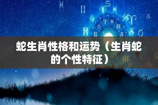 蛇生肖性格和运势（生肖蛇的个性特征）