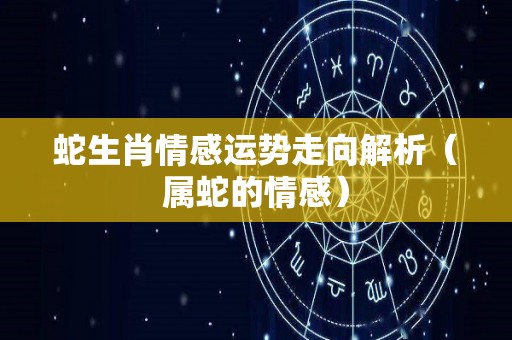 蛇生肖情感运势走向解析（属蛇的情感）