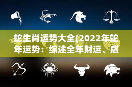 蛇生肖运势大全(2022年蛇年运势：综述全年财运、感情、工作和健康！)