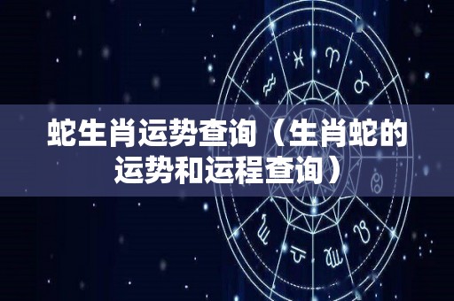 蛇生肖运势查询（生肖蛇的运势和运程查询）