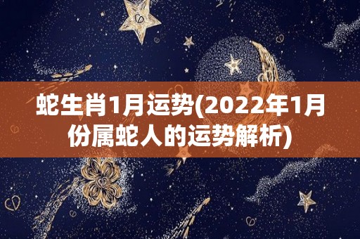 蛇生肖1月运势(2022年1月份属蛇人的运势解析)