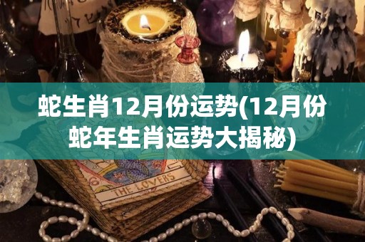 蛇生肖12月份运势(12月份蛇年生肖运势大揭秘)