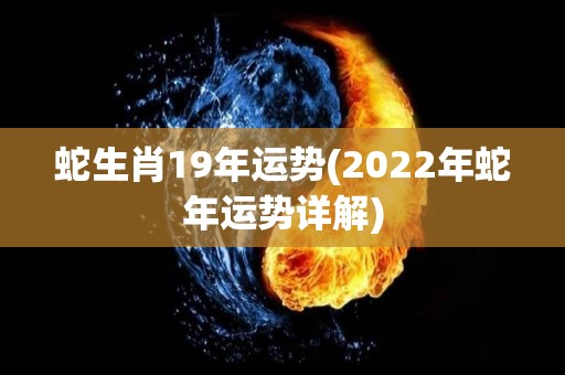 蛇生肖19年运势(2022年蛇年运势详解)